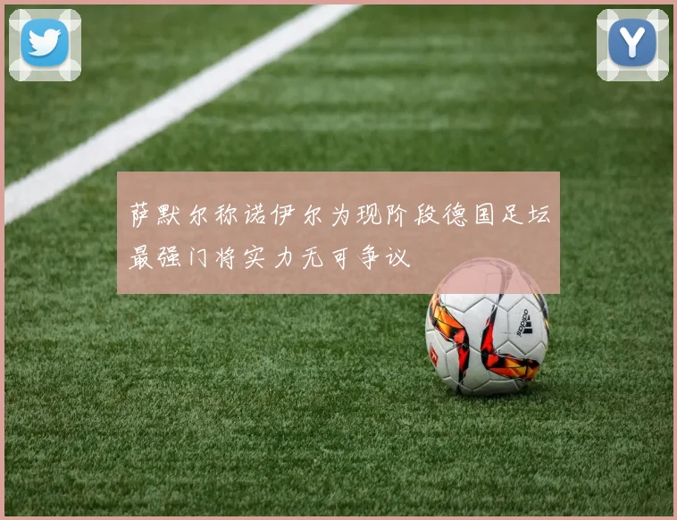 萨默尔称诺伊尔为现阶段德国足坛最强门将实力无可争议