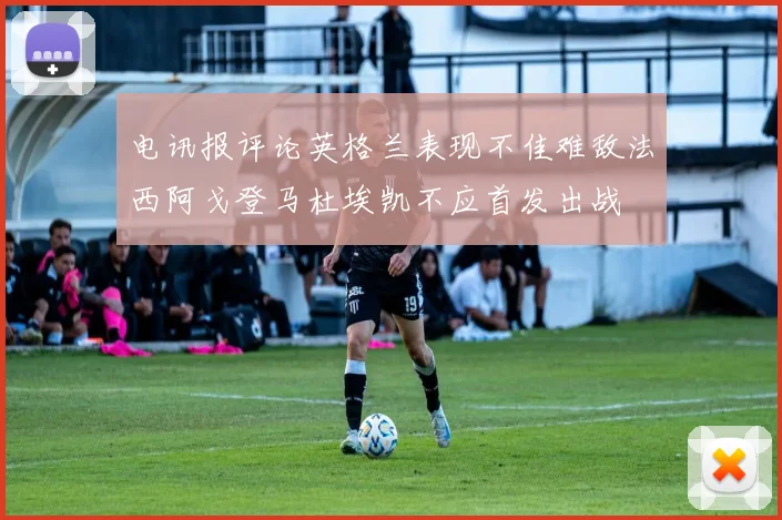电讯报评论英格兰表现不佳难敌法西阿戈登马杜埃凯不应首发出战