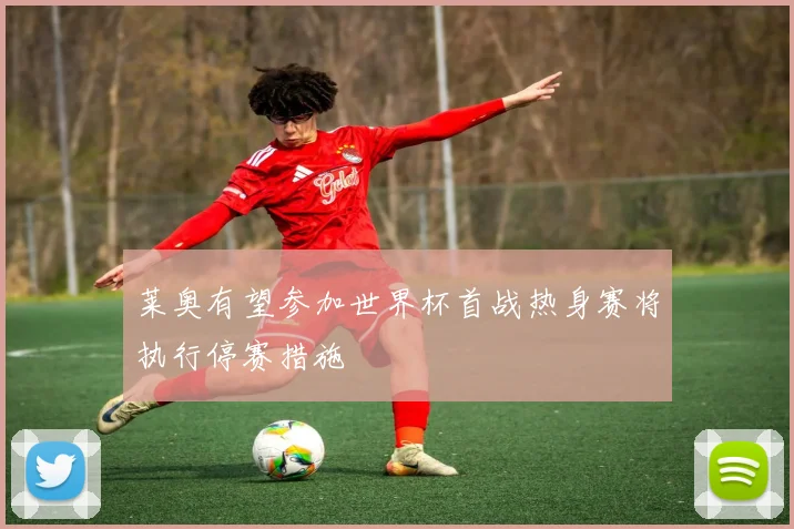 莱奥有望参加世界杯首战热身赛将执行停赛措施