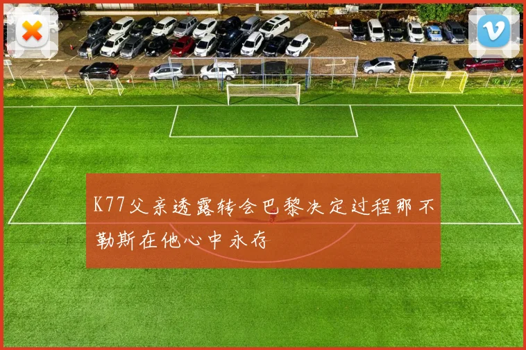 K77父亲透露转会巴黎决定过程那不勒斯在他心中永存