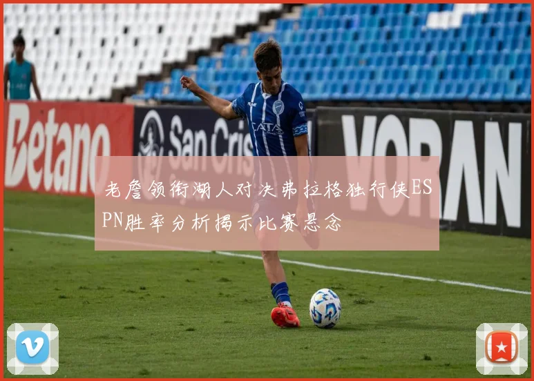 老詹领衔湖人对决弗拉格独行侠ESPN胜率分析揭示比赛悬念