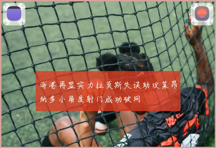 海港再显实力拉莫斯失误助攻莱昂纳多小角度射门成功破网