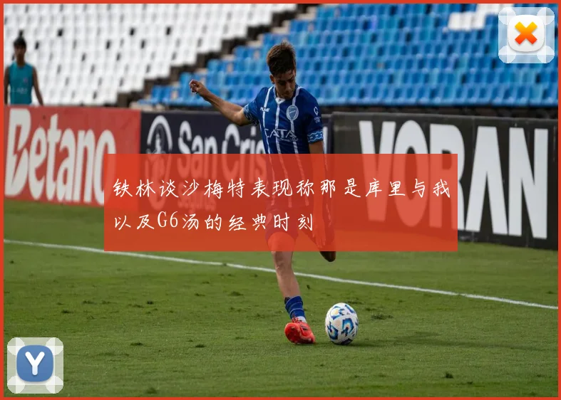 铁林谈沙梅特表现称那是库里与我以及G6汤的经典时刻