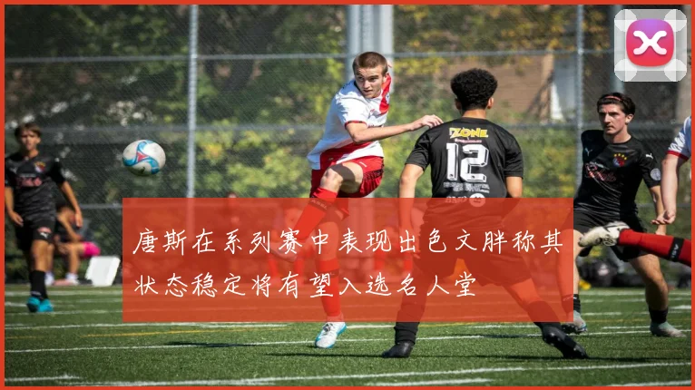 唐斯在系列赛中表现出色文胖称其状态稳定将有望入选名人堂