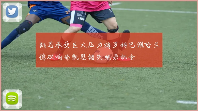 凯恩承受巨大压力梅罗姆巴佩哈兰德双响而凯恩错失绝杀机会