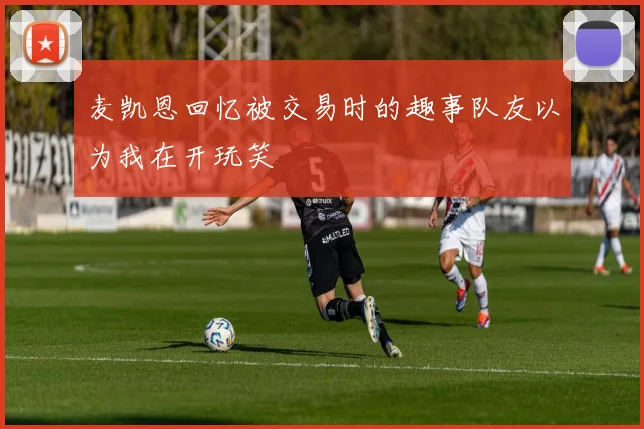 麦凯恩回忆被交易时的趣事队友以为我在开玩笑