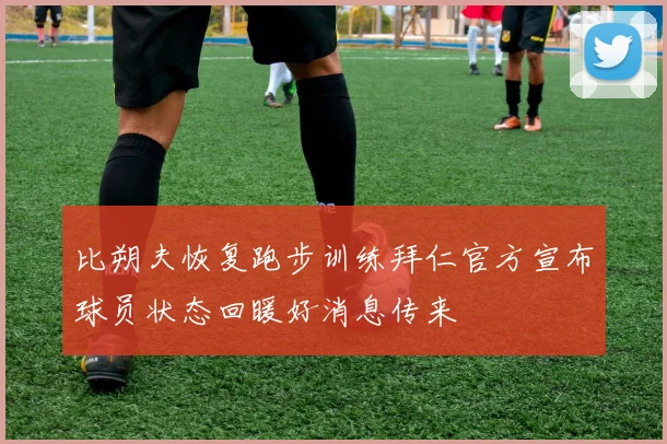 比朔夫恢复跑步训练拜仁官方宣布球员状态回暖好消息传来