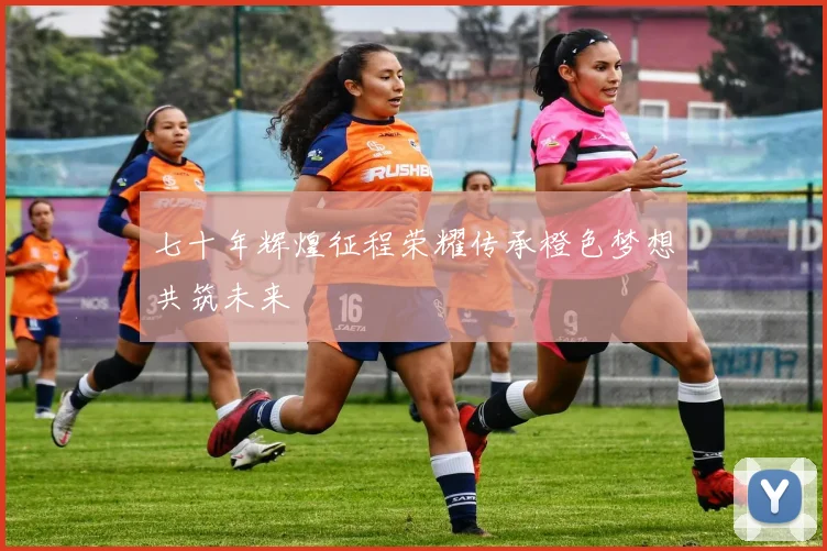 七十年辉煌征程荣耀传承橙色梦想共筑未来
