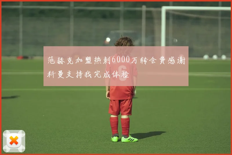 范赫克加盟热刺6000万转会费感谢科曼支持我完成体检