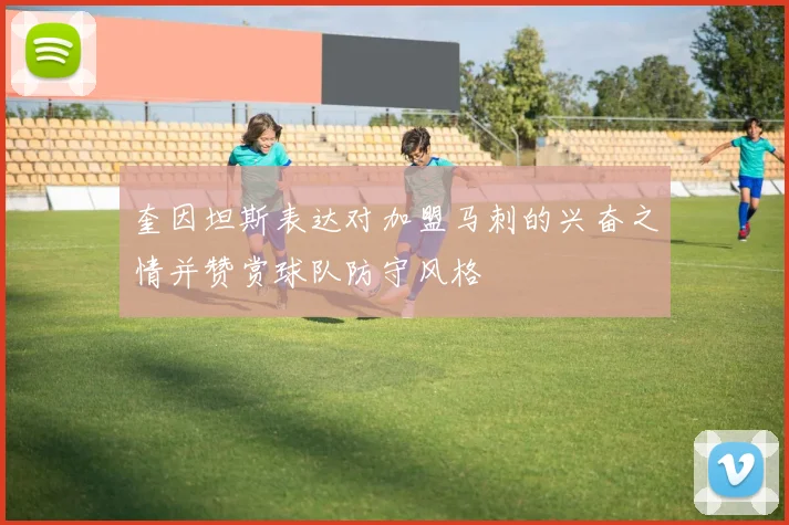 奎因坦斯表达对加盟马刺的兴奋之情并赞赏球队防守风格