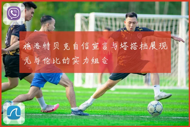 施洛特贝克自信宣言与塔搭档展现无与伦比的实力组合