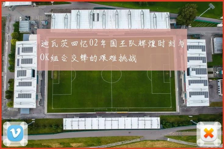 迪瓦茨回忆02年国王队辉煌时刻与OK组合交锋的艰难挑战