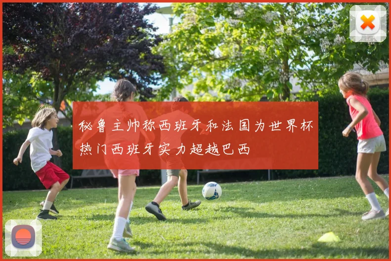 秘鲁主帅称西班牙和法国为世界杯热门西班牙实力超越巴西