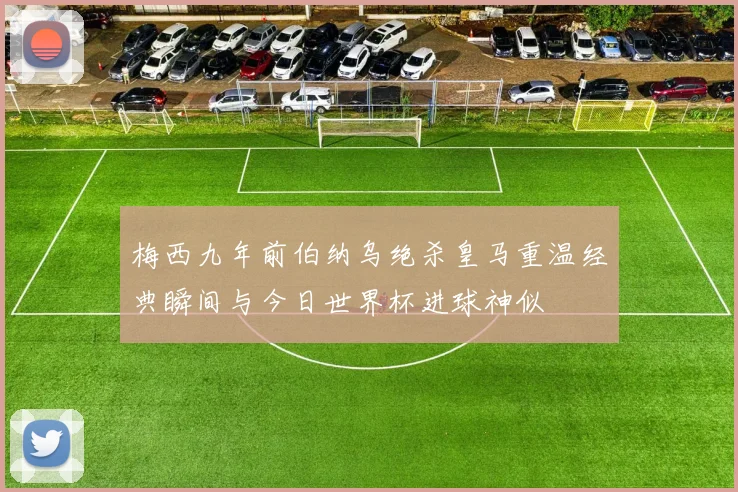 梅西九年前伯纳乌绝杀皇马重温经典瞬间与今日世界杯进球神似