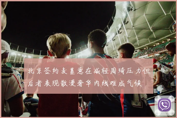 北京签约麦基意在减轻周琦压力但后者表现散漫奢华内线难成气候
