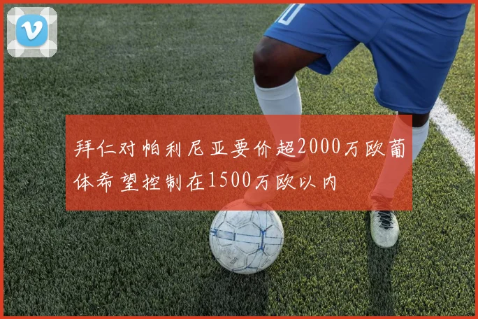 拜仁对帕利尼亚要价超2000万欧葡体希望控制在1500万欧以内