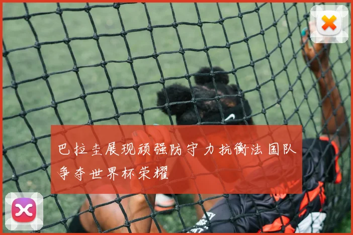 巴拉圭展现顽强防守力抗衡法国队争夺世界杯荣耀