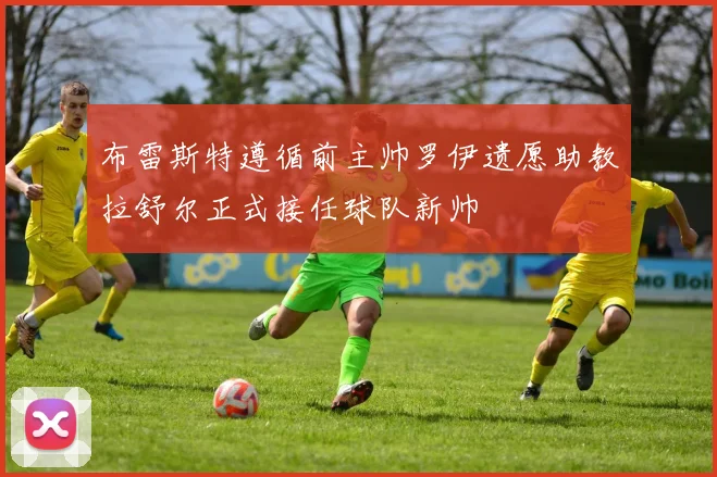 布雷斯特遵循前主帅罗伊遗愿助教拉舒尔正式接任球队新帅