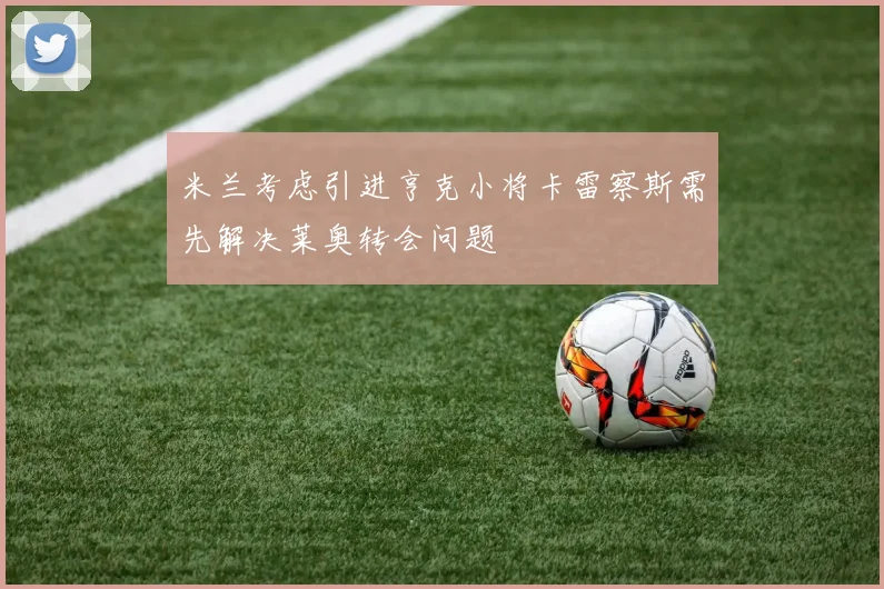 米兰考虑引进亨克小将卡雷察斯需先解决莱奥转会问题