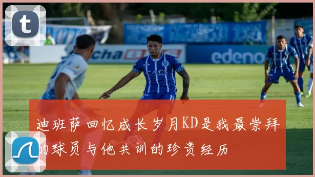 迪班萨回忆成长岁月KD是我最崇拜的球员与他共训的珍贵经历