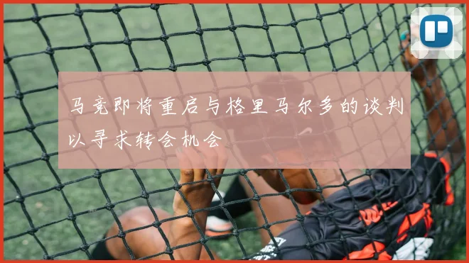 马竞即将重启与格里马尔多的谈判以寻求转会机会