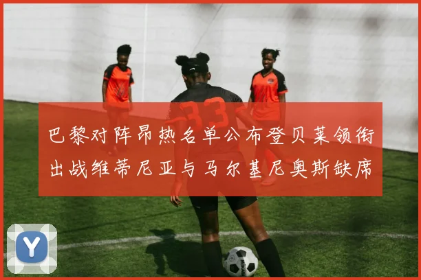 巴黎对阵昂热名单公布登贝莱领衔出战维蒂尼亚与马尔基尼奥斯缺席