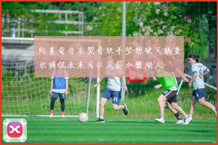 约基奇与东契奇联手梦想破灭钱查尔调侃未来或以底薪加盟湖人