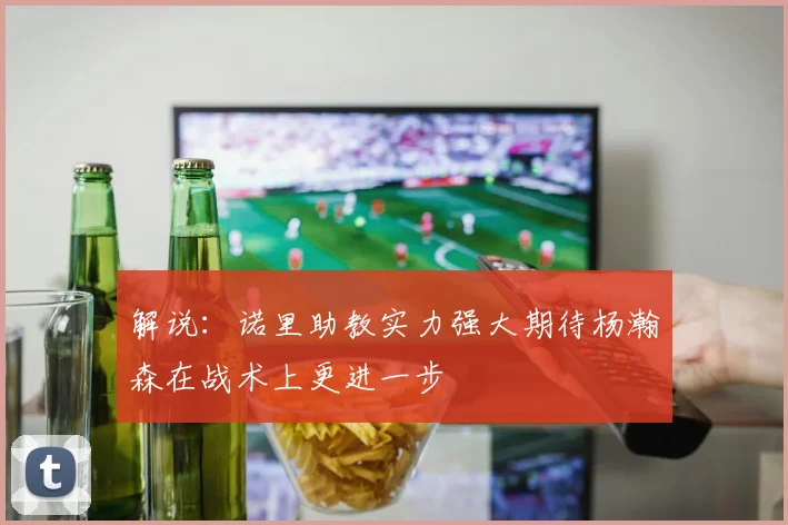 解说：诺里助教实力强大期待杨瀚森在战术上更进一步