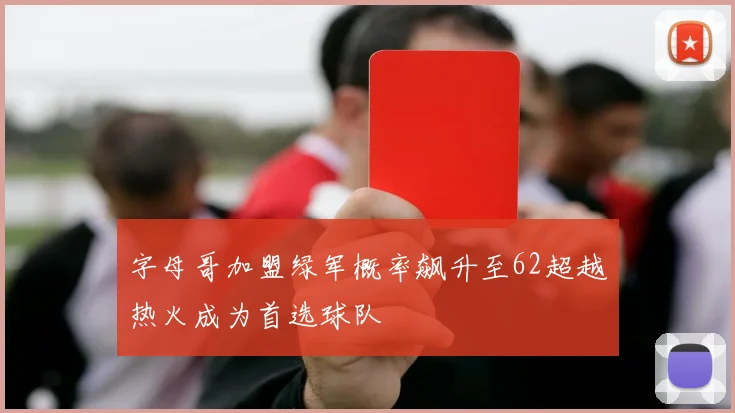 字母哥加盟绿军概率飙升至62超越热火成为首选球队