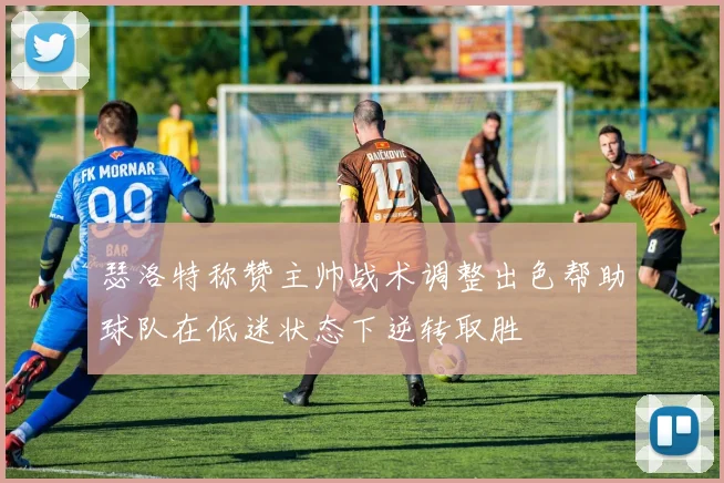 瑟洛特称赞主帅战术调整出色帮助球队在低迷状态下逆转取胜