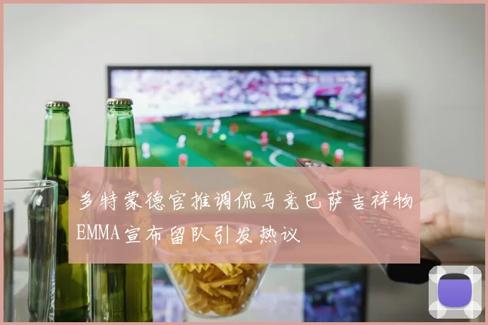 多特蒙德官推调侃马竞巴萨吉祥物EMMA宣布留队引发热议