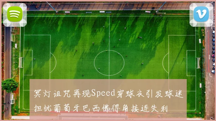 冥灯诅咒再现Speed穿球衣引发球迷担忧葡萄牙巴西佛得角接连失利