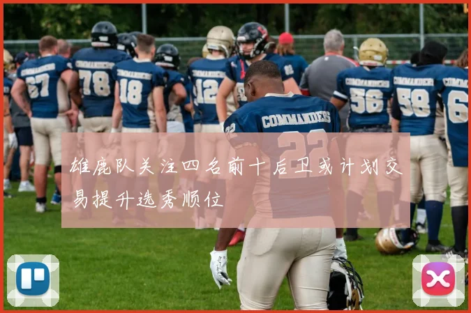 雄鹿队关注四名前十后卫或计划交易提升选秀顺位