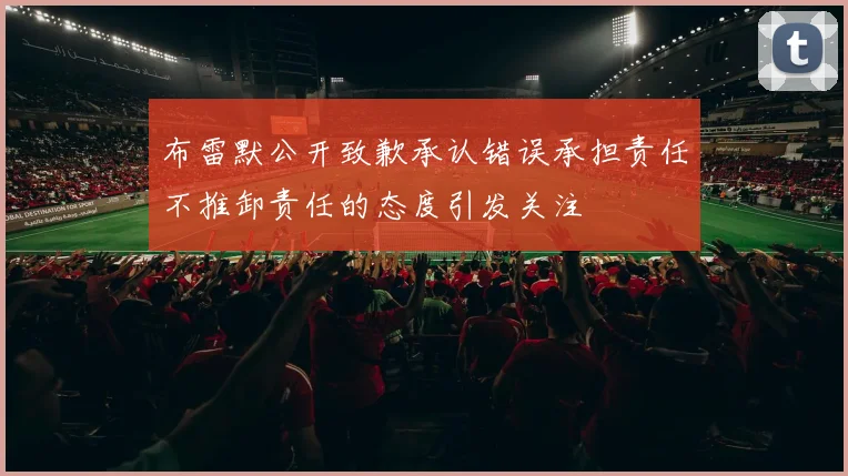 布雷默公开致歉承认错误承担责任不推卸责任的态度引发关注